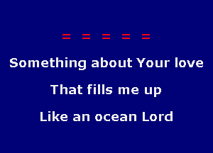 Something about Your love

That fills me up

Like an ocean Lord