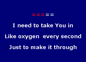 I need to take You in

Like oxygen every second

Just to make it through