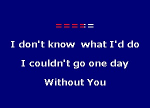 I don't know what I'd do

I couldn't go one day

Without You