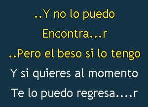 ..Y no lo puedo
Encontra...r

..Pero el beso 51 lo tengo

Y 51 quieres al momento

Te lo puedo regresa....r