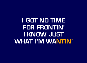 I GOT N0 TIME
FOR FRUNTIM

I KNOW JUST
WHAT I'M WANTIN'