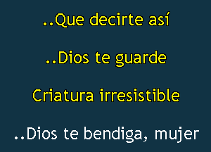 ..Que decirte asi
..Dios te guarde

Criatura irresistible

..Dios te bendiga, mujer