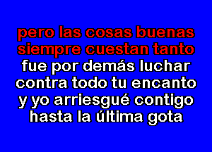 fue por demas luchar

contra todo tu encanto

y yo arriesgue'z contigo
hasta la ultima gota