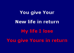 You give Your

New life in return