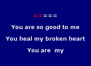 You are so good to me

You heal my broken heart

You are my