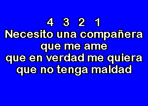 4 3 2 1
Necesito una compaflera
que me ame
que en verdad me quiera
que no tenga maldad