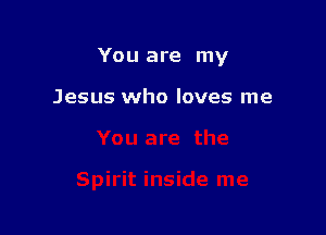 You are my

Jesus who loves me