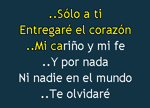 ..Sdlo a ti
Entregarc-E el corazc'm
..Mi carifmo y mi fe

..Y por nada
Ni nadie en el mundo
..Te olvidaw