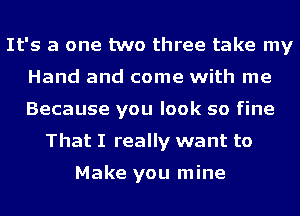 It's a one two three take my
Hand and come with me
Because you look so fine

That I really want to

Make you mine