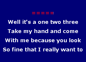 Well it's a one two three
Take my hand and come
With me because you look

80 fine that I really want to