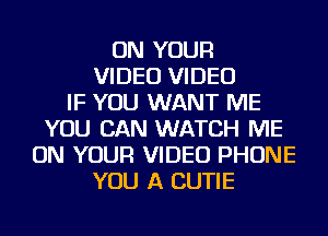 ON YOUR
VIDEO VIDEO
IF YOU WANT ME
YOU CAN WATCH ME
ON YOUR VIDEO PHONE
YOU A CUTIE