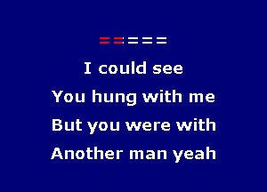 I could see
You hung with me

But you were with

Another man yeah