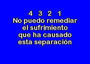 4 3 2 1
No puedo remediar
el sufrimiento

que ha causado
esta separacic'm