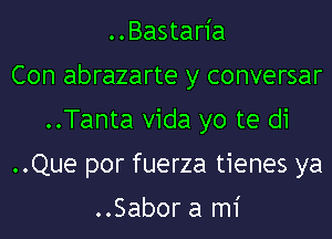 ..Bastaria
Con abrazarte y conversar
..Tanta Vida yo te d1
..Que por fuerza tienes ya

..Sabor a mi