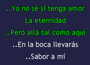 ..Yo no 56E si tenga amor
La eternidad

..Pero alla tal como aqui

..En la boca llevarzEIS

..Sabor a mi