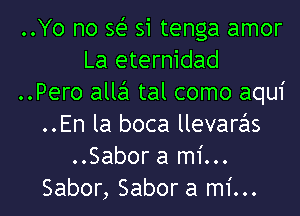 ..Yo no 361- si tenga amor
La eternidad
..Pero alla tal como aqu1'
..En la boca llevaras
..Sabor a mi...
Sabor, Sabor a mi...