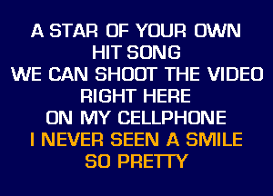 A STAR OF YOUR OWN
HIT SONG
WE CAN SHOOT THE VIDEO
RIGHT HERE
ON MY CELLPHONE
I NEVER SEEN A SMILE
SO PRE'ITY