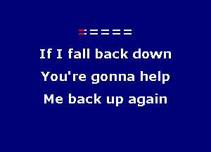 If I fall back down

You're gonna help

Me back up again