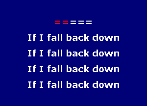 If I fall back down

If I fall back down
If I fall back down
If I fall back down