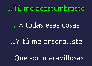 ..TL'J me acostumbraste
..A todas esas cosas

..Y tl'J me enseria..ste

..Que son maravillosas