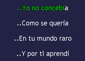 ..Yo no concebia
..Como se queria

..En tu mundo raro

..Y por ti aprendi