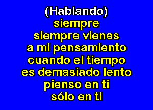 (Hablando)
siempre
siempre vienes
a mi pensamiento
cuando el tiempo
es demasiado lento
pienso en ti
sOIo en ti