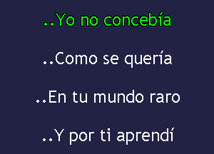 ..Yo no concebia
..Como se queria

..En tu mundo raro

..Y por ti aprendi