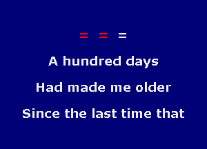 A hundred days

Had made me older

Since the last time that