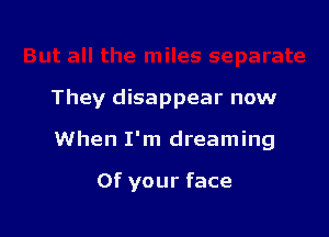They disappear now

When I'm dreaming

0f your face