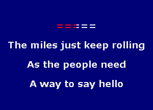 The miles just keep rolling

As the people need

A way to say hello