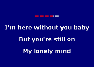 I'm here without you baby

But you're still on

My lonely mind