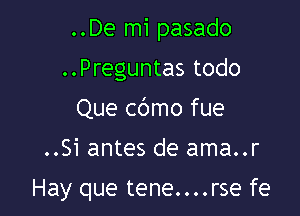 ..De mi pasado
..Preguntas todo
Que cbmo fue

..Si antes de ama..r

Hay que tene....rse fe