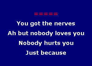 You got the nerves

Ah but nobody loves you

Nobody hurts you

Just because