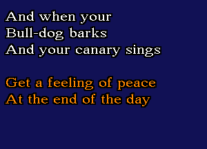 And when your
Bull-dog barks
And your canary sings

Get a feeling of peace
At the end of the day
