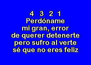 4 3 2 1
Perdc'mame
mi gran, error
de querer detenerte
pero sufro al verte
s63 que no eres feliz