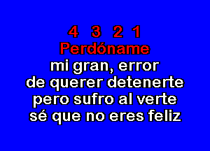 mi gran, error
de querer detenerte
pero sufro al verte
s63 que no eres feliz