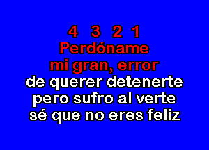 de querer detenerte
pero sufro al verte
w que no eres feliz