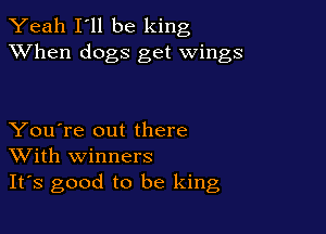 Yeah I'll be king
XVhen dogs get wings

You're out there
With winners
It's good to be king