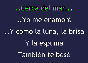 ..Cerca del mar...
..Yo me enamorei

..Y como la luna, la brisa

Y la espuma

Tambiefin te bew