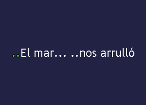 ..El mar... ..nos arrullc')