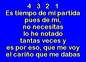 4 3 2 1

Es tiempo de mi partida

pues de mi,

no neoesitas

lo he notado

tantas veces y

es por eso, que me voy
el carifw que me dabas