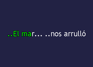 ..El mar... ..nos arrullc')