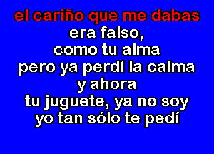 era falso,
como tu alma
pero ya perdi la calma

y ahora
tu juguete, ya no soy
yo tan sOlo te pedi