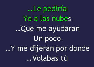 ..Le pediria
Yo a las nubes
..Que me ayudaran

Un poco
..Y me dijeran por donde
..Volabas tl'J