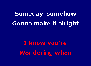 Someday somehow

Gonna make it alright