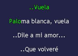 ..Vuela

Paloma blanca, vuela

..Dile a mi amor...

..Que volvere'