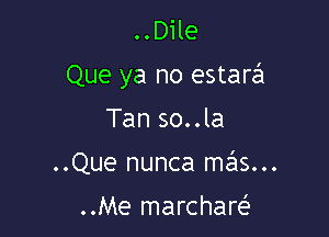 ..Dile
Que ya no estarzEI

Tan so..la
..Que nunca mas...

..Me marchare'