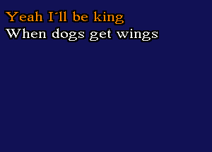 Yeah I'll be king
XVhen dogs get wings