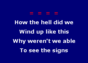 How the hell did we
Wind up like this

Why weren't we able

To see the signs