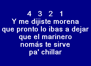 4 3 2 1
Y me dijiste morena
que pronto lo ibas a dejar
que el marinero
nomas te sirve
pa' chillar